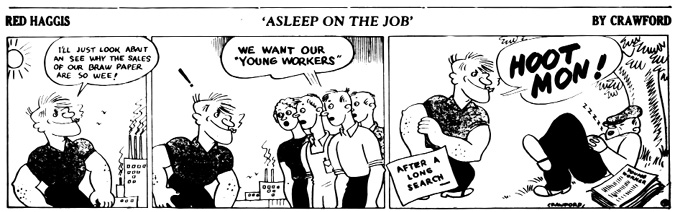 A black-and-white comic strip titled Red Haggis: Asleep on the Job by Crawford.
				Panel 1: Red Haggis walks purposefully under a bright sun, saying, I’ll just look abait an see why the sales of our braw paper are so wee! Smokestacks and a factory loom in the background.
				Panel 2: He listens as a group of concerned workers says, We want our ‘Young Workers’, referring to the paper.
				Panel 3: A caption reads AFTER A LONG SEARCH— as Red Haggis looks proud and determined, preparing to resolve the issue.
				Panel 4: The final scene reveals a man wearing a cap snoozing under a tree with a copy of Young Worker beside him, snoring with a Zzz above his head. Red Haggis shouts HOOT MON! in dismay.