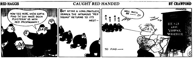 A black-and-white comic strip titled Red Haggis: Caught Red Handed by Crawford.
				Panel 1: The Red Squad, a group of large, trench-coated agents, stands in a meeting as one angrily declares, Now see here, we’ve gotta find th’ guy who’s been plasterin’ us with red propagandy!
				Panel 2: The agents are shown marching in a line, tired and defeated, as a caption reads, But after a long, fruitless search the infamous ‘Red Squad’ returns to its nest.
				Panel 3: The squad is shocked as they spot Red Haggis spray-painting the words READ THE YOUNG WORKER on a black vehicle labeled THE WAGON. One exclaims, WELL WE’LL BE—!!! while Red Haggis nonchalantly continues stenciling the slogan with a hose and stencil.