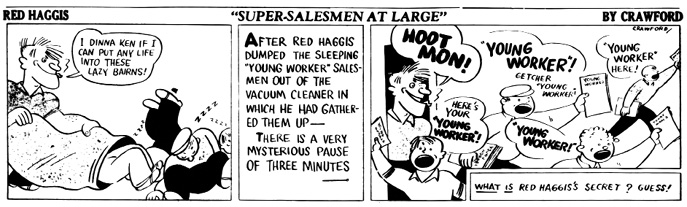 A black-and-white comic strip titled Red Haggis: Super-Salesmen at Large by Crawford.
				Panel 1: Red Haggis stands beside a group of sleeping Young Worker salesmen, scratching his head and saying, I dinna ken if I can put any life into these lazy bairns!
				Panel 2: A narration box explains that Red Haggis has dumped the napping salesmen from a vacuum cleaner and that there’s a mysterious pause of three minutes.
				Panel 3: Suddenly, Red Haggis enthusiastically shouts, “HOOT MON!” while handing out newspapers. The once-sleepy salesmen are now energized and shouting, YOUNG WORKER! and Getcher ‘Young Worker’! as they eagerly distribute the paper to a crowd. A caption at the bottom reads, What is Red Haggis’s secret? Guess!